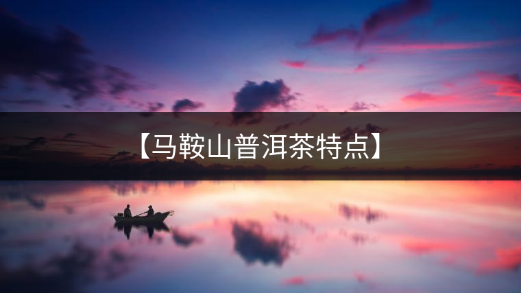 【馬鞍山普洱茶特點(diǎn)】 【馬鞍山普洱茶特點(diǎn)】