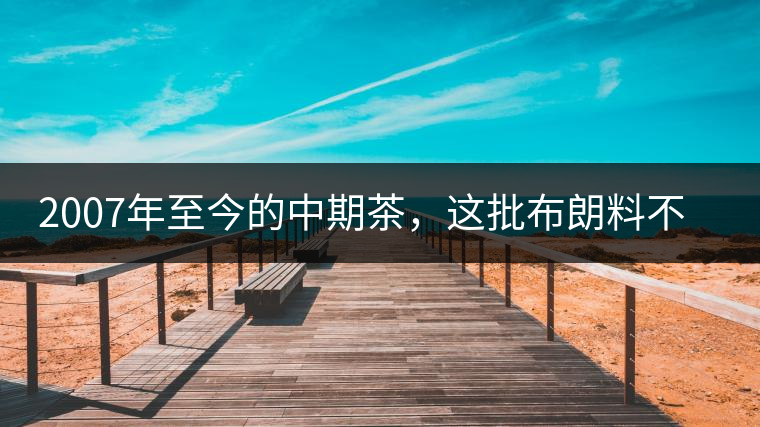 2007年至今的中期茶，這批布朗料不一般