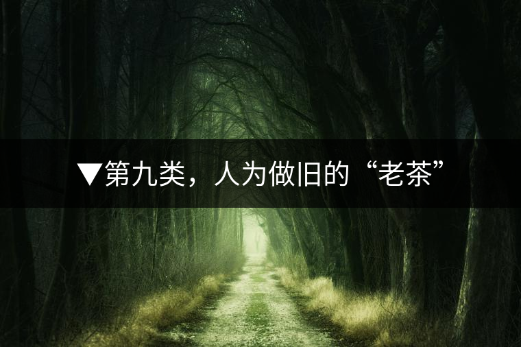 ▼第九類，人為做舊的“老茶”
