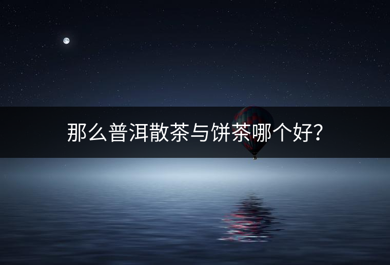 那么普洱散茶與餅茶哪個(gè)好？
