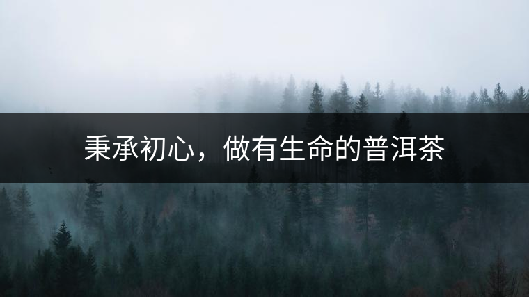 秉承初心，做有生命的普洱茶