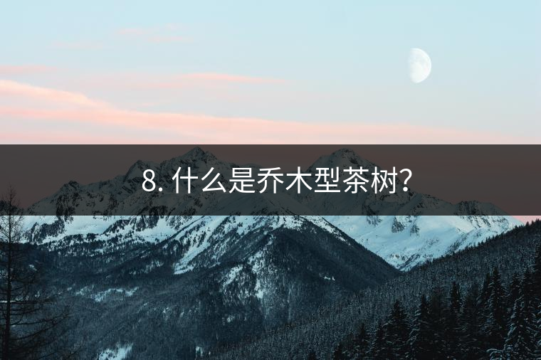 ? 8. 什么是喬木型茶樹？