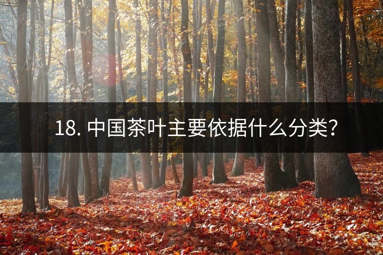 ? 18. 中國(guó)茶葉主要依據(jù)什么分類？