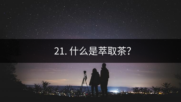 ? 21. 什么是萃取茶？