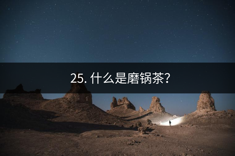 ? 25. 什么是磨鍋茶？