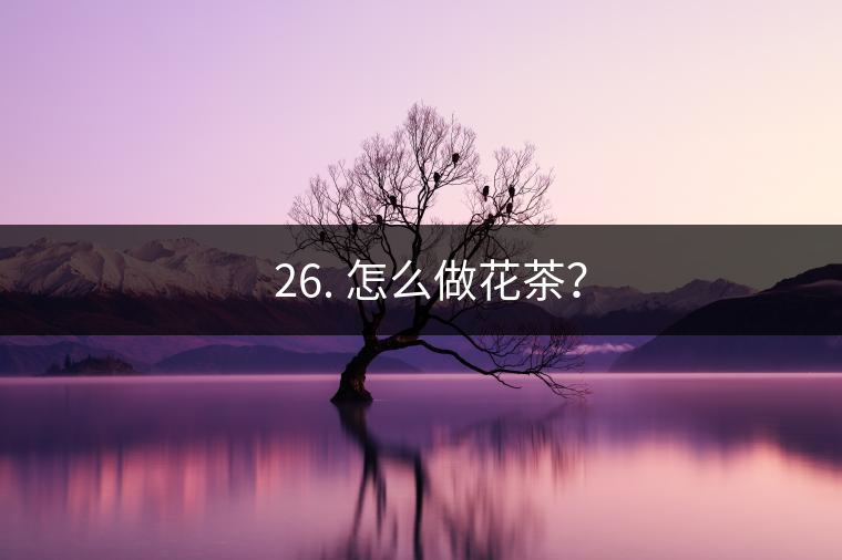 ? 26. 怎么做花茶？