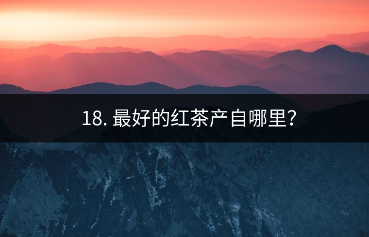 ? 18. 最好的紅茶產(chǎn)自哪里？