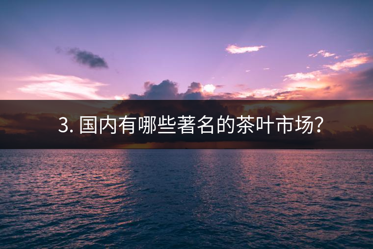 ? 3. 國(guó)內(nèi)有哪些著名的茶葉市場(chǎng)？