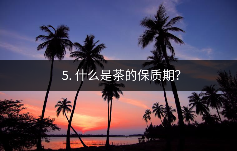 ? 5. 什么是茶的保質(zhì)期？