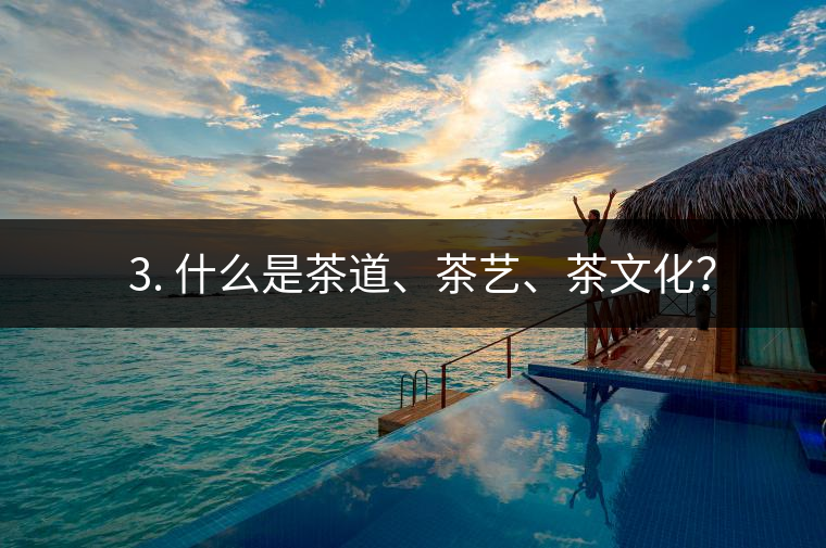 ? 3. 什么是茶道、茶藝、茶文化？