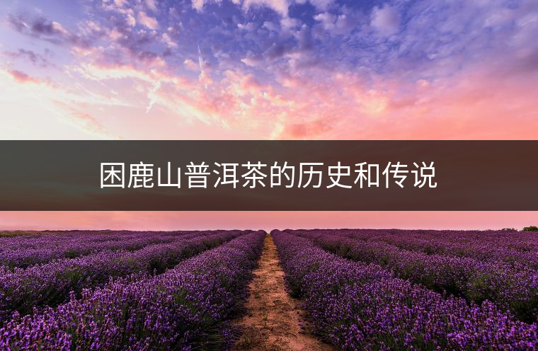 困鹿山普洱茶的歷史和傳說(shuō)