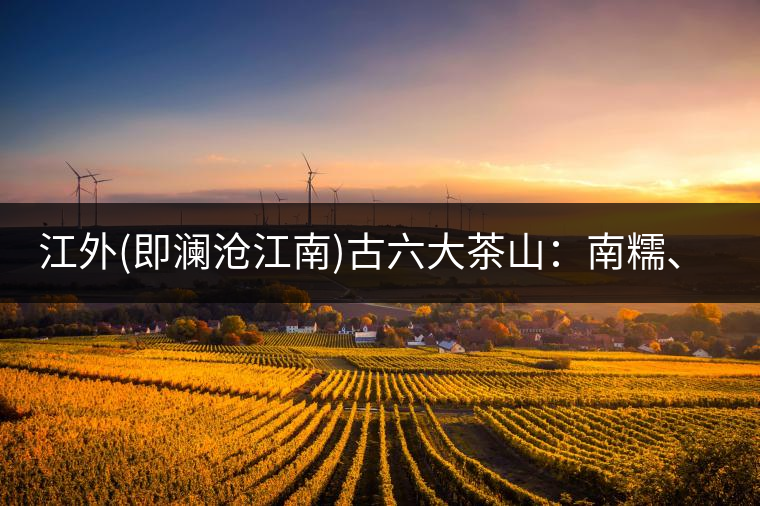 江外(即瀾滄江南)古六大茶山：南糯、南嶠、勐宋、景邁、布朗、巴達(dá)。