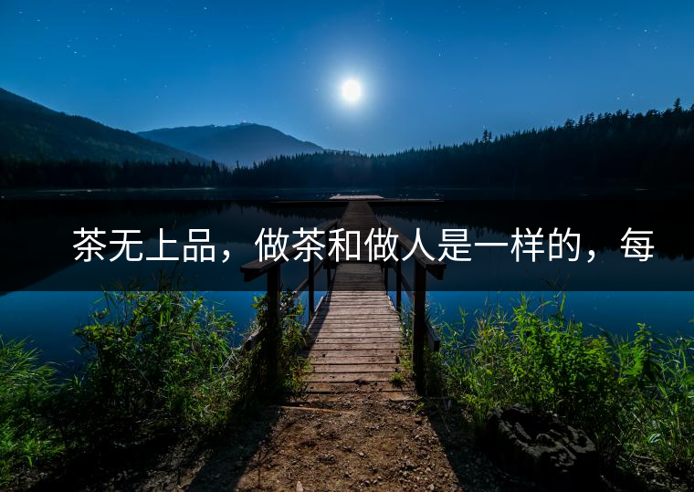 　茶無上品，做茶和做人是一樣的，每個人都想找到自己的知己，普洱茶也是一樣的，希望能找到懂它的人，一個真真正正的懂它的人，一但找到，終生追隨。  　　