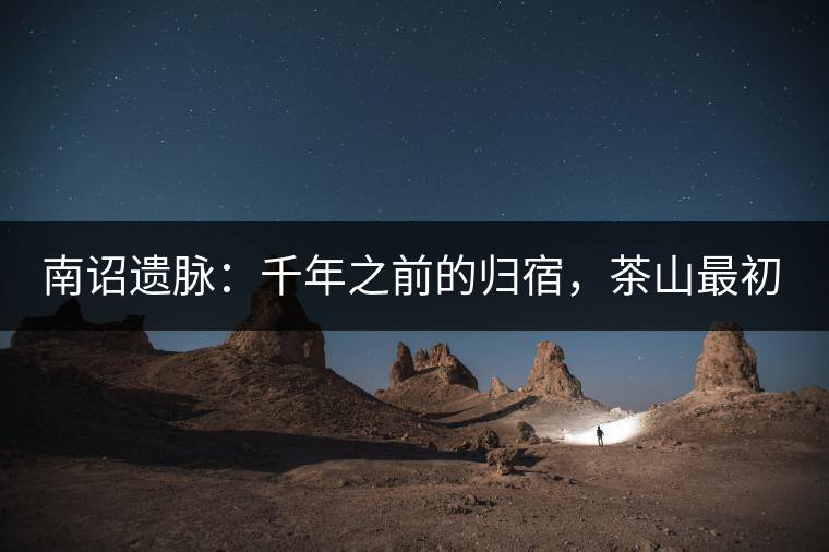 南詔遺脈：千年之前的歸宿，茶山最初的緣起